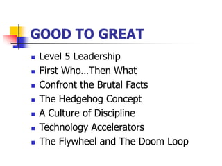 GOOD TO GREAT
 Level 5 Leadership
 First Who…Then What
 Confront the Brutal Facts
 The Hedgehog Concept
 A Culture of Discipline
 Technology Accelerators
 The Flywheel and The Doom Loop
 