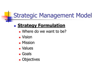 Strategic Management Model
 Strategy Formulation
 Where do we want to be?
 Vision
 Mission
 Values
 Goals
 Objectives
 