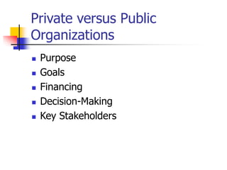 Private versus Public
Organizations
 Purpose
 Goals
 Financing
 Decision-Making
 Key Stakeholders
 