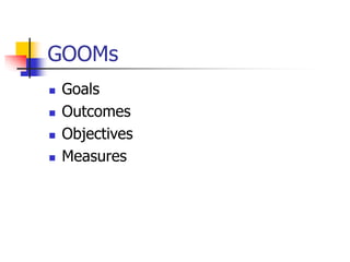 GOOMs
 Goals
 Outcomes
 Objectives
 Measures
 