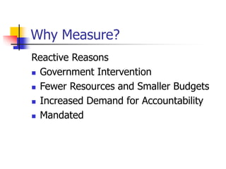 Why Measure?
Reactive Reasons
 Government Intervention
 Fewer Resources and Smaller Budgets
 Increased Demand for Accountability
 Mandated
 