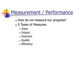 Measurement / Performance
 How do we measure our progress?
 5 Types of Measures
 Input
 Output
 Outcome
 Quality
 Efficiency
 