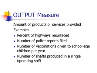 OUTPUT Measure
Amount of products or services provided
Examples:
 Percent of highways resurfaced
 Number of police reports filed
 Number of vaccinations given to school-age
children per year
 Number of shafts produced in a single
operating shift
 