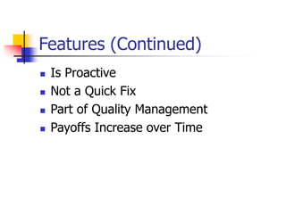 Features (Continued)
 Is Proactive
 Not a Quick Fix
 Part of Quality Management
 Payoffs Increase over Time
 