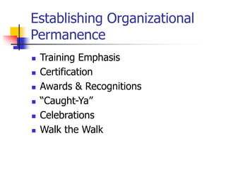 Establishing Organizational
Permanence
 Training Emphasis
 Certification
 Awards & Recognitions
 “Caught-Ya”
 Celebrations
 Walk the Walk
 