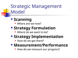 Strategic Management
Model
 Scanning
 Where are we now?
 Strategy Formulation
 Where do we want to be?
 Strategy Implementation
 How do we get there?
 Measurement/Performance
 How do we measure our progress?
 