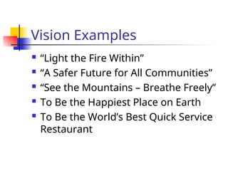 Vision Examples
 “Light the Fire Within”
 “A Safer Future for All Communities”
 “See the Mountains – Breathe Freely”
 To Be the Happiest Place on Earth
 To Be the World’s Best Quick Service
Restaurant
 
