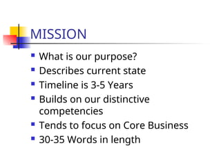 MISSION
 What is our purpose?
 Describes current state
 Timeline is 3-5 Years
 Builds on our distinctive
competencies
 Tends to focus on Core Business
 30-35 Words in length
 