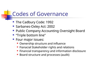 Codes of Governance
 The Cadbury Code: 1992
 Sarbanes-Oxley Act: 2002
 Public Company Accounting Oversight Board
 “Triple bottom line”
 Four major issues:
 Ownership structure and influence
 Fianacial Stakeholder rights and relations
 Financial transparency and information disclosure
 Board structure and processes (audit)
 