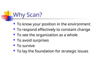 Why Scan?
 To know your position in the environment
 To respond effectively to constant change
 To see the organization as a whole
 To avoid surprises
 To survive
 To lay the foundation for strategic issues
 