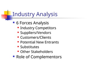 Industry Analysis
 6 Forces Analysis
 Industry Competitors
 Suppliers/Vendors
 Customers/Clients
 Potential New Entrants
 Substitutes
 Other Stakeholders
 Role of Complementors
 