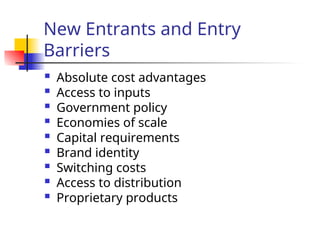 New Entrants and Entry
Barriers
 Absolute cost advantages
 Access to inputs
 Government policy
 Economies of scale
 Capital requirements
 Brand identity
 Switching costs
 Access to distribution
 Proprietary products
 