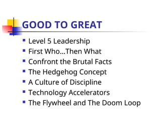 GOOD TO GREAT
 Level 5 Leadership
 First Who…Then What
 Confront the Brutal Facts
 The Hedgehog Concept
 A Culture of Discipline
 Technology Accelerators
 The Flywheel and The Doom Loop
 