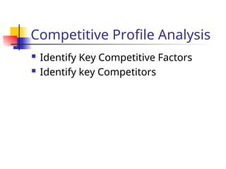Competitive Profile Analysis
 Identify Key Competitive Factors
 Identify key Competitors
 