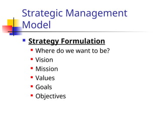 Strategic Management
Model
 Strategy Formulation
 Where do we want to be?
 Vision
 Mission
 Values
 Goals
 Objectives
 