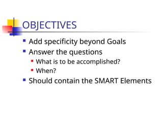 OBJECTIVES
 Add specificity beyond Goals
 Answer the questions
 What is to be accomplished?
 When?
 Should contain the SMART Elements
 