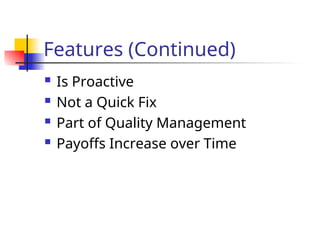 Features (Continued)
 Is Proactive
 Not a Quick Fix
 Part of Quality Management
 Payoffs Increase over Time
 