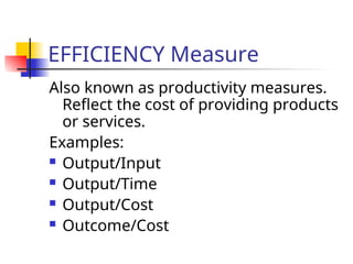 EFFICIENCY Measure
Also known as productivity measures.
Reflect the cost of providing products
or services.
Examples:
 Output/Input
 Output/Time
 Output/Cost
 Outcome/Cost
 
