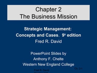 Chapter 2
 The Business Mission
   Strategic Management:
Concepts and Cases. 9th edition
         Fred R. David

      PowerPoint Slides by
        Anthony F. Chelte
   Western New England College
                                 Ch. 2-1
        Fred R. David
 