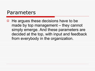Parameters He argues these decisions have to be made by top management – they cannot simply emerge. And these parameters are decided at the top, with input and feedback from everybody in the organization. 
