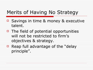 Merits of Having No Strategy Savings in time & money & executive talent. The field of potential opportunities will not be restricted to firm’s objectives & strategy. Reap full advantage of the “delay principle”. 