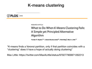 K-means clustering
“K-means ﬁnds a Voronoi partition, only if that partition coincides with a
"clustering" does it have a hope of actually doing clustering”

Max Little: https://twitter.com/MaxALittle/status/970277900871262213
 