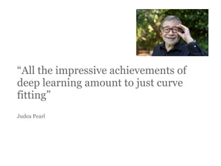 “All the impressive achievements of
deep learning amount to just curve
fitting”
Judea Pearl
 