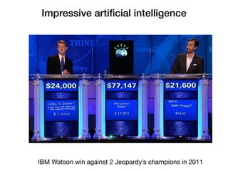 Impressive artiﬁcial intelligence
IBM Watson win against 2 Jeopardy’s champions in 2011
 