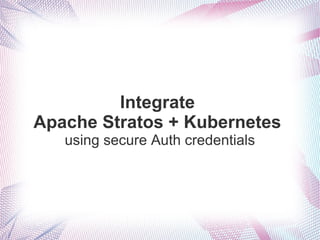 Integrate
Apache Stratos + Kubernetes
using secure Auth credentials
 
