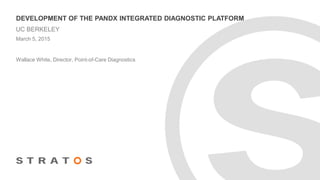 DEVELOPMENT OF THE PANDX INTEGRATED DIAGNOSTIC PLATFORM
UC BERKELEY
Wallace White, Director, Point-of-Care Diagnostics
March 5, 2015
 