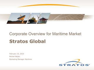 Stratos Global Corporate Overview for Maritime Market February 10, 2010 Michiel Meijer Marketing Manager Maritime 