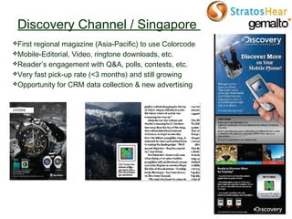 Discovery Channel / Singapore
First regional magazine (Asia-Pacific) to use Colorcode
Mobile-Editorial, Video, ringtone ...