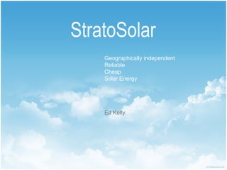 StratoSolar
    Geographically independent
    Reliable
    Cheap
    Solar Energy




    Ed Kelly
 