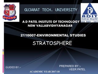 GUIDED BY :-
GUJARAT TECH. UNIVERSITY
A.D PATEL INSITUTE OF TECHNOLOGY
NEW VALLABVIDHYANAGAR
2110007-ENVIRONMENTAL STUDIES
STRATOSPHERE
PREPARED BY :-
VEER PATEL
ACADEMIC YEAR 2017-18
 