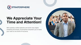 We Appreciate Your
Time and Attention!
With carefully crafted websites and world-class digital
marketing techniques, Stratosphere empowers you to leave
your mark on the world of insurance.
 