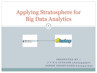 Applying Stratosphere for
Big Data Analytics
1
P R E S E N T E D B Y : -
J V P S A V I N A S H ( A 2 0 3 4 4 3 9 7 )
A S H O K D E S H P A N D E ( A 2 0 3 3 4 7 6 4 )
 