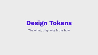 Design Tokens
The what, they why & the how
 