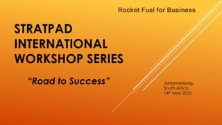 STRATPAD
INTERNATIONAL
WORKSHOP SERIES
Rocket Fuel for Business
“Road to Success” Johannesburg.
South Africa.
14th May 2015
 