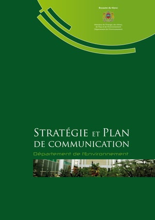 Stratégie et Plan de communication • Département de l’Environnement
Royaume du Maroc
Ministère de l’Energie, des Mines,
de l’Eau et de l’Environnement
Département de l'Environnement
Département de l’Environnement
Stratégie et Plan
de communication
 