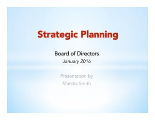 Strategic Planning
Board of Directors
January 2016
Presentation by
Marsha Smith
 