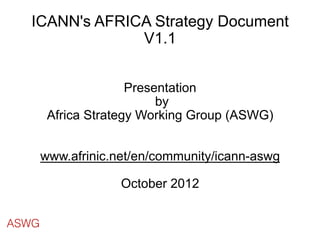 ICANN's AFRICA Strategy Document
               V1.1


                      Presentation
                           by 
        Africa Strategy Working Group (ASWG)
                          
                          
       www.afrinic.net/en/community/icann-aswg
                          
                    October 2012


ASWG
 