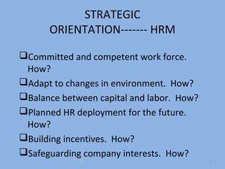 STRATEGIC
      ORIENTATION------- HRM

Committed and competent work force.
 How?
Adapt to changes in environment. How?
Balance between capital and labor. How?
Planned HR deployment for the future.
 How?
Building incentives. How?
Safeguarding company interests. How?
                                           2
 