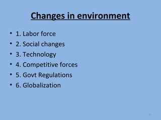 Changes in environment
•   1. Labor force
•   2. Social changes
•   3. Technology
•   4. Competitive forces
•   5. Govt Regulations
•   6. Globalization


                                  25
 