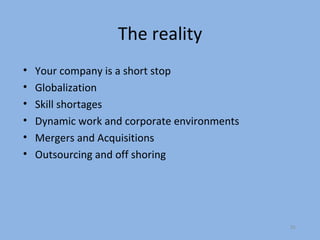 The reality
•   Your company is a short stop
•   Globalization
•   Skill shortages
•   Dynamic work and corporate environments
•   Mergers and Acquisitions
•   Outsourcing and off shoring




                                              35
 