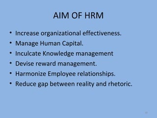 AIM OF HRM
•   Increase organizational effectiveness.
•   Manage Human Capital.
•   Inculcate Knowledge management
•   Devise reward management.
•   Harmonize Employee relationships.
•   Reduce gap between reality and rhetoric.


                                               39
 