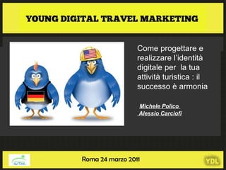 Come progettare e realizzare l’identità digitale per  la tua attività turistica : il successo è armonia Michele Polico  Alessio Carciofi Roma 24 marzo 2011 
