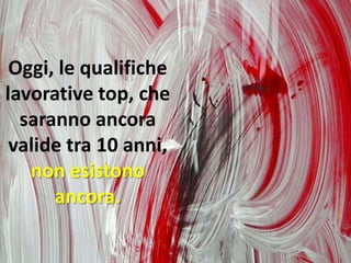 Oggi, le qualifiche
lavorative top, che
saranno ancora
valide tra 10 anni,
non esistono
ancora.