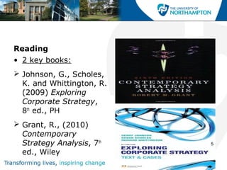 Reading
• 2 key books:
 Johnson, G., Scholes,
  K. and Whittington, R.
  (2009) Exploring
  Corporate Strategy,
  8th ed., PH
 Grant, R., (2010)
  Contemporary
  Strategy Analysis, 7th   5

  ed., Wiley
 