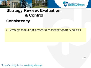 Strategy Review, Evaluation,
         & Control
Consistency

• Strategy should not present inconsistent goals & policies




                                                              55
 