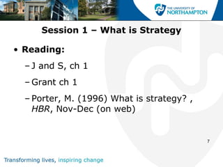 Session 1 – What is Strategy

• Reading:
  – J and S, ch 1
  – Grant ch 1
  – Porter, M. (1996) What is strategy? ,
    HBR, Nov-Dec (on web)


                                            7
 